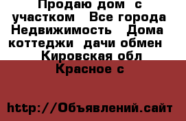 Продаю дом, с участком - Все города Недвижимость » Дома, коттеджи, дачи обмен   . Кировская обл.,Красное с.